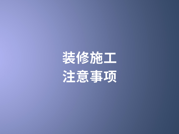 家庭裝修施工過(guò)程中需要注意哪些問(wèn)題?